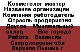 Косметолог-мастер › Название организации ­ Компания-работодатель › Отрасль предприятия ­ Другое › Минимальный оклад ­ 1 - Все города Работа » Вакансии   . Свердловская обл.,Верхняя Пышма г.